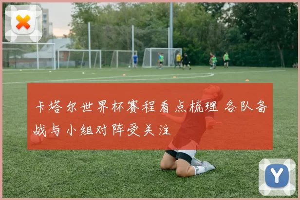 卡塔尔世界杯赛程看点梳理 各队备战与小组对阵受关注