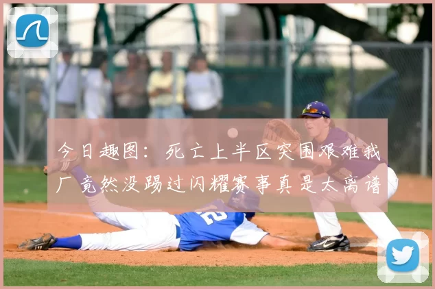 今日趣图：死亡上半区突围艰难我厂竟然没踢过闪耀赛事真是太离谱了