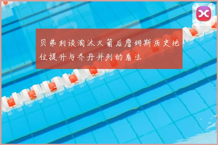 贝弗利谈淘汰火箭后詹姆斯历史地位提升与乔丹并列的看法