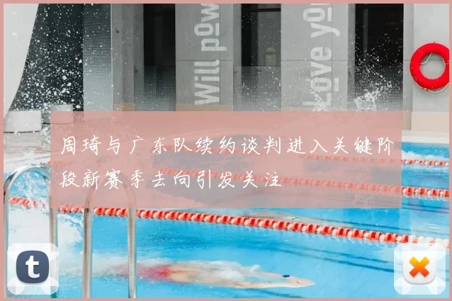 周琦与广东队续约谈判进入关键阶段新赛季去向引发关注
