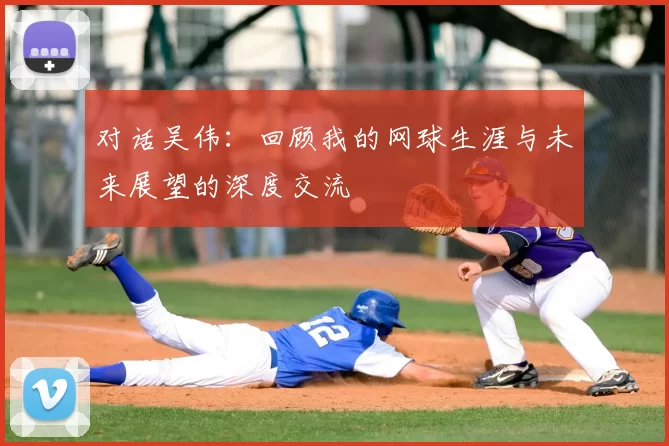 对话吴伟：回顾我的网球生涯与未来展望的深度交流