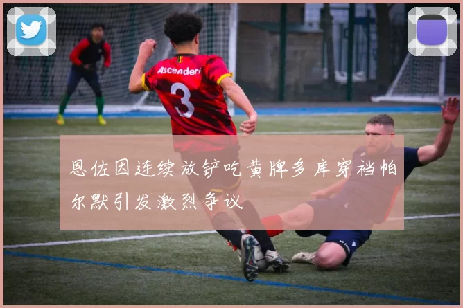 恩佐因连续放铲吃黄牌多库穿裆帕尔默引发激烈争议
