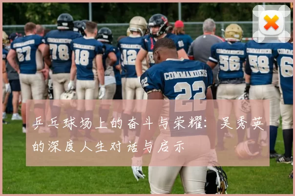 乒乓球场上的奋斗与荣耀:吴秀英的深度人生对话与启示