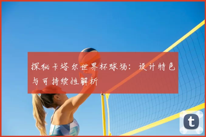 探秘卡塔尔世界杯球场：设计特色与可持续性解析