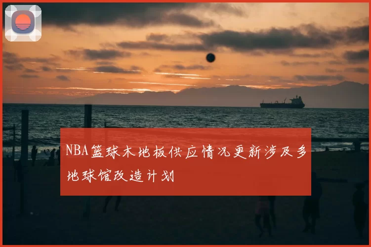NBA篮球木地板供应情况更新涉及多地球馆改造计划