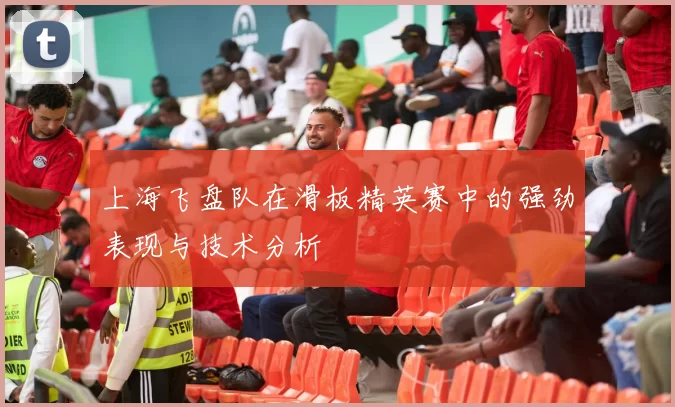 上海飞盘队在滑板精英赛中的强劲表现与技术分析