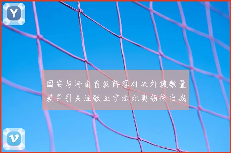国安与河南首发阵容对决外援数量差异引关注张玉宁法比奥领衔出战