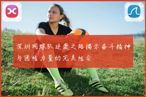 深圳网球队逆袭之路揭示奋斗精神与团结力量的完美结合