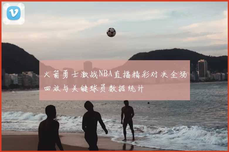 火箭勇士激战NBA直播精彩对决全场回放与关键球员数据统计