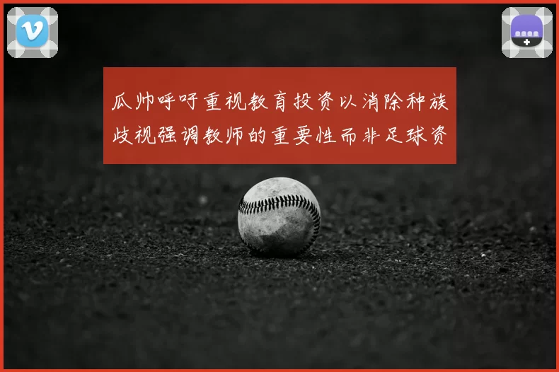 瓜帅呼吁重视教育投资以消除种族歧视强调教师的重要性而非足球资金