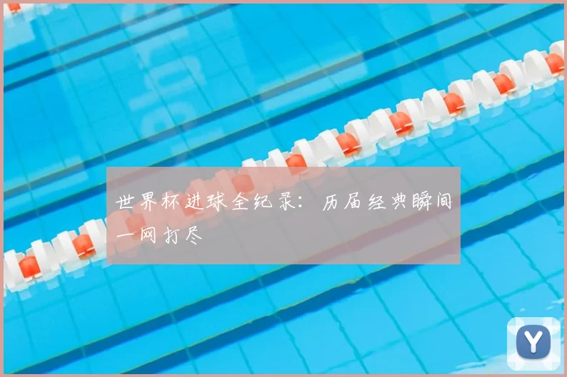 世界杯进球全纪录:历届经典瞬间一网打尽