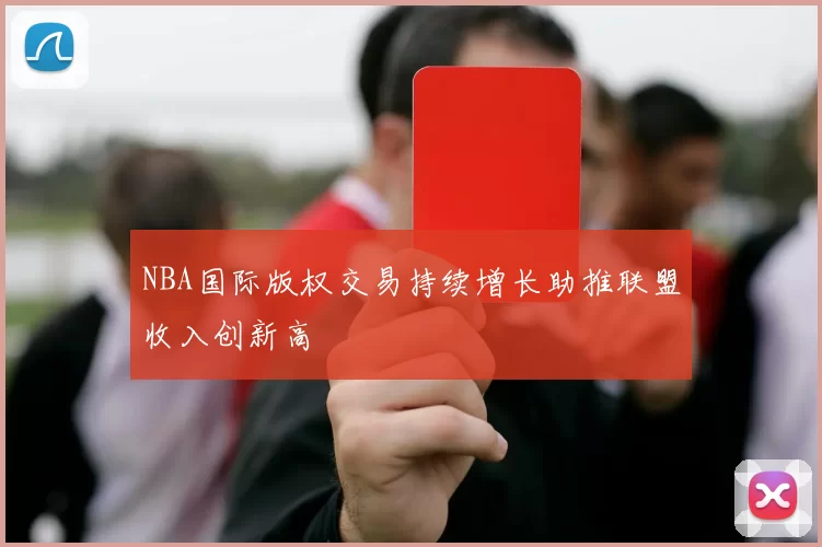 NBA国际版权交易持续增长助推联盟收入创新高