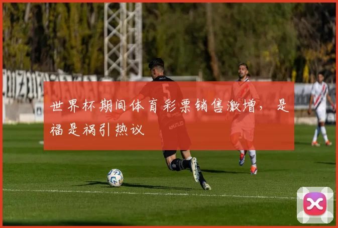 世界杯期间体育彩票销售激增,是福是祸引热议