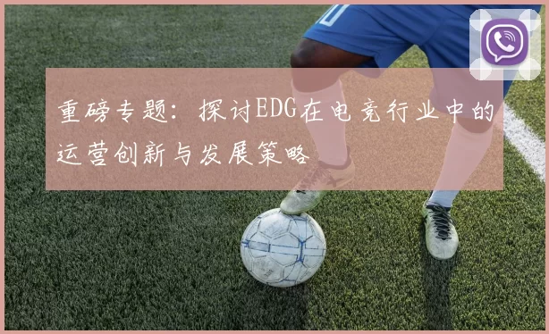 重磅专题：探讨EDG在电竞行业中的运营创新与发展策略