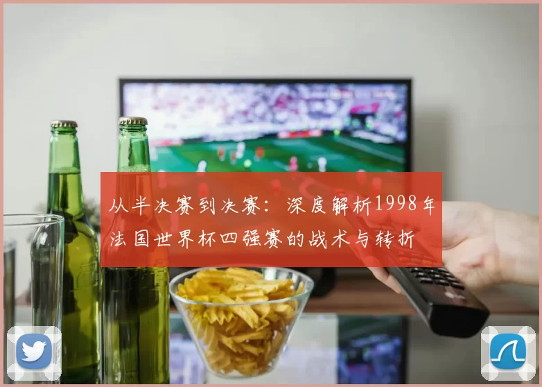 从半决赛到决赛:深度解析1998年法国世界杯四强赛的战术与转折