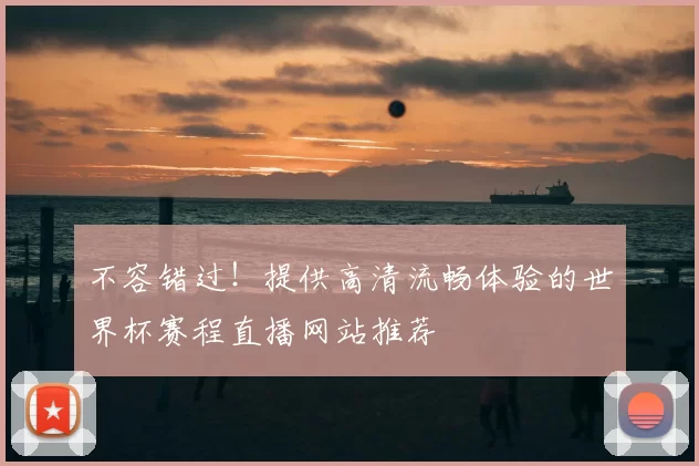 不容错过！提供高清流畅体验的世界杯赛程直播网站推荐