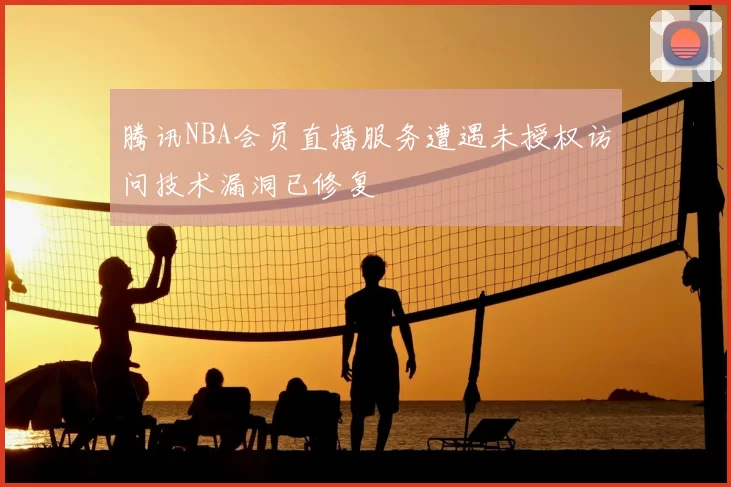 腾讯NBA会员直播服务遭遇未授权访问技术漏洞已修复