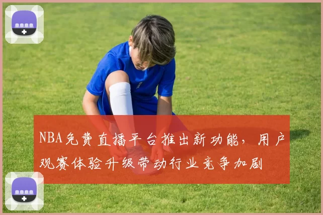 NBA免费直播平台推出新功能，用户观赛体验升级带动行业竞争加剧