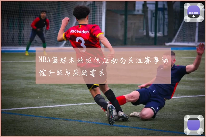 NBA篮球木地板供应动态关注赛事场馆升级与采购需求