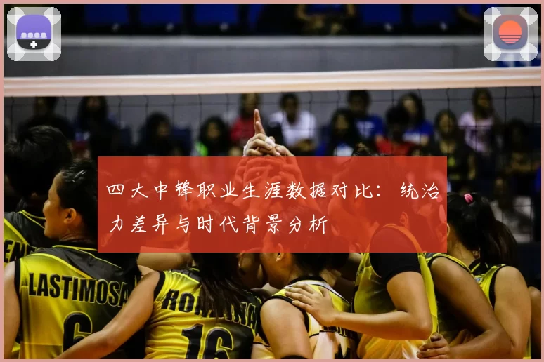 四大中锋职业生涯数据对比：统治力差异与时代背景分析