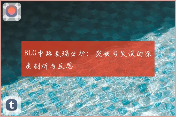 BLG中路表现分析：突破与失误的深度剖析与反思
