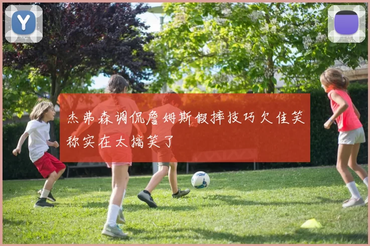 杰弗森调侃詹姆斯假摔技巧欠佳笑称实在太搞笑了