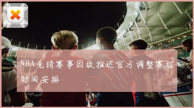 NBA竞猜赛事因故推迟官方调整赛程时间安排