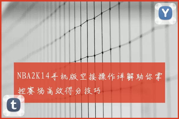 NBA2K14手机版空接操作详解助你掌控赛场高效得分技巧