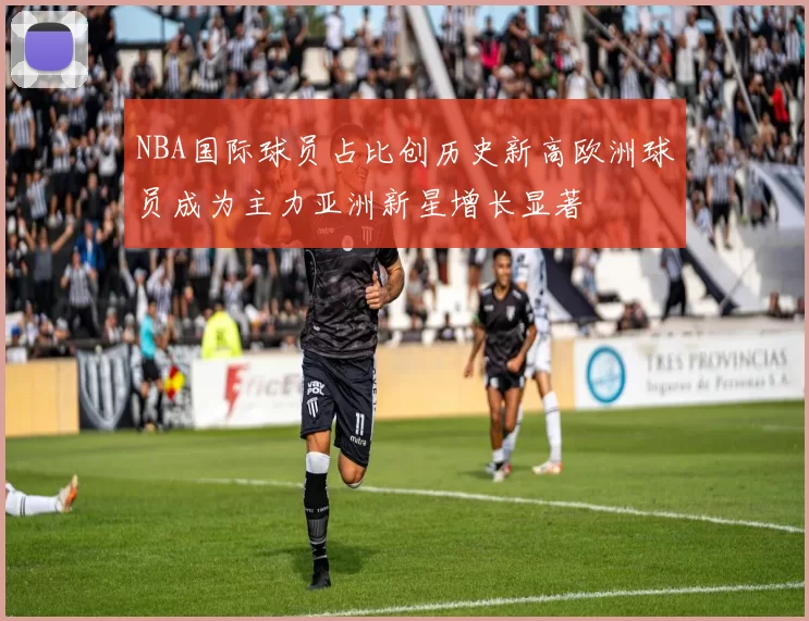 NBA国际球员占比创历史新高欧洲球员成为主力亚洲新星增长显著