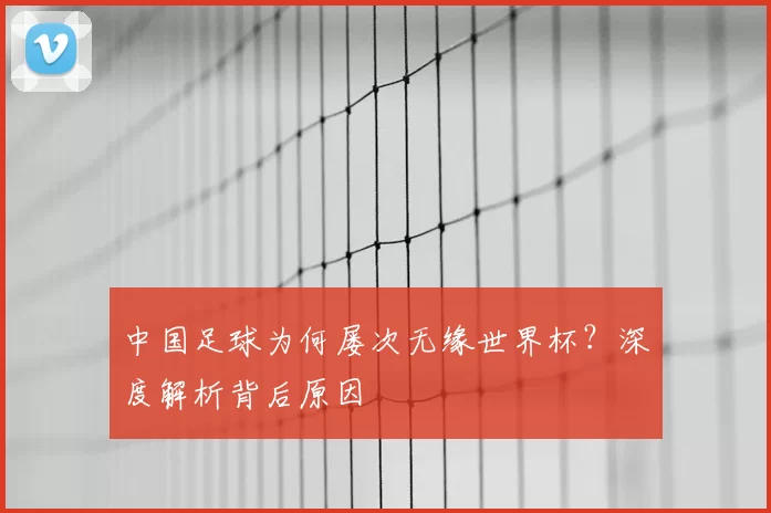 中国足球为何屡次无缘世界杯？深度解析背后原因