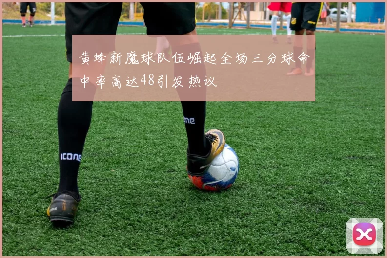 黄蜂新魔球队伍崛起全场三分球命中率高达48引发热议