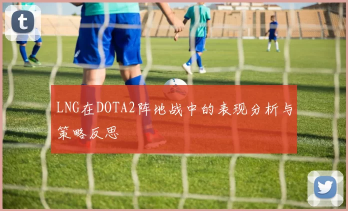LNG在DOTA2阵地战中的表现分析与策略反思