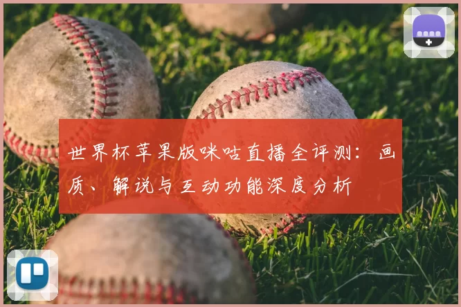 世界杯苹果版咪咕直播全评测：画质、解说与互动功能深度分析