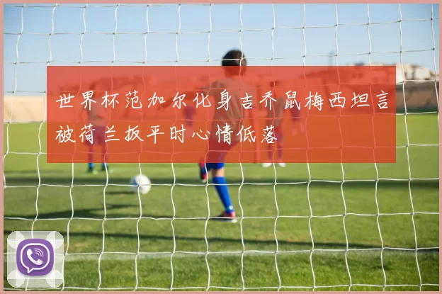 世界杯范加尔化身吉乔鼠梅西坦言被荷兰扳平时心情低落