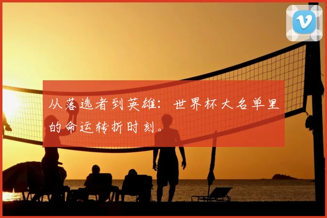 从落选者到英雄:世界杯大名单里的命运转折时刻。