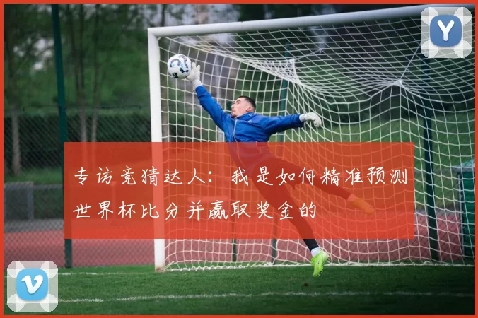 专访竞猜达人:我是如何精准预测世界杯比分并赢取奖金的