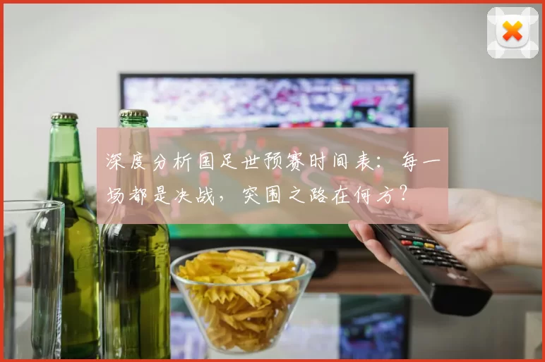 深度分析国足世预赛时间表：每一场都是决战，突围之路在何方？