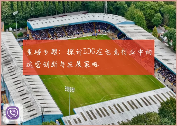 重磅专题：探讨EDG在电竞行业中的运营创新与发展策略