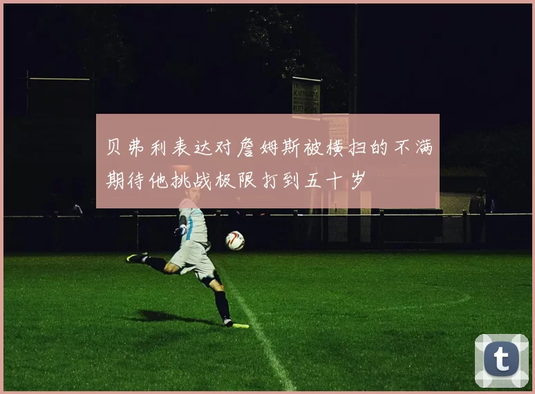 贝弗利表达对詹姆斯被横扫的不满期待他挑战极限打到五十岁
