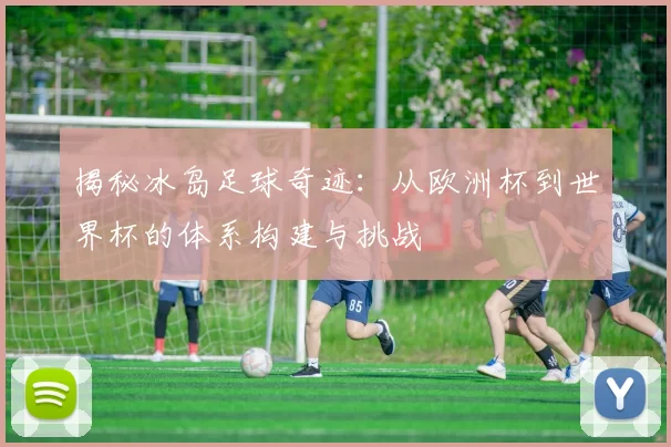 揭秘冰岛足球奇迹：从欧洲杯到世界杯的体系构建与挑战
