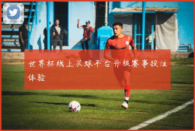 世界杯线上买球平台升级赛事投注体验
