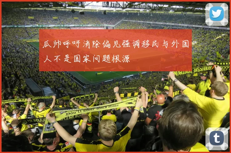 瓜帅呼吁消除偏见强调移民与外国人不是国家问题根源