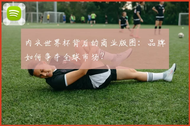 内衣世界杯背后的商业版图：品牌如何争夺全球市场？