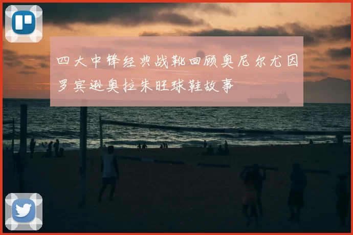 四大中锋经典战靴回顾奥尼尔尤因罗宾逊奥拉朱旺球鞋故事