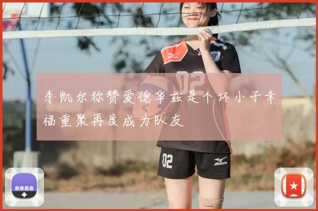 李凯尔称赞爱德华兹是个坏小子幸福重聚再度成为队友