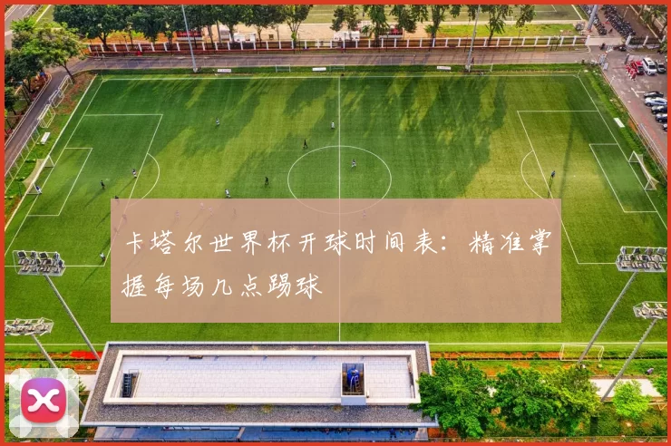 卡塔尔世界杯开球时间表：精准掌握每场几点踢球