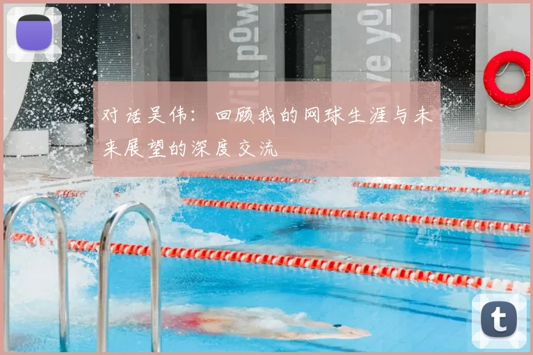 对话吴伟：回顾我的网球生涯与未来展望的深度交流