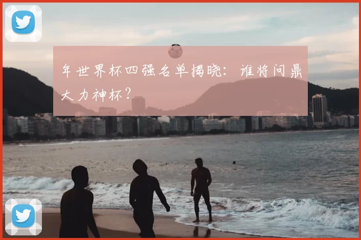 年世界杯四强名单揭晓:谁将问鼎大力神杯?