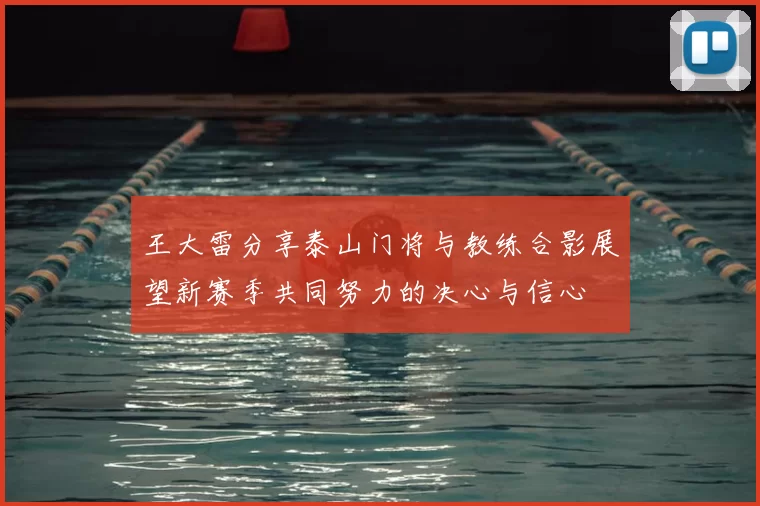 王大雷分享泰山门将与教练合影展望新赛季共同努力的决心与信心