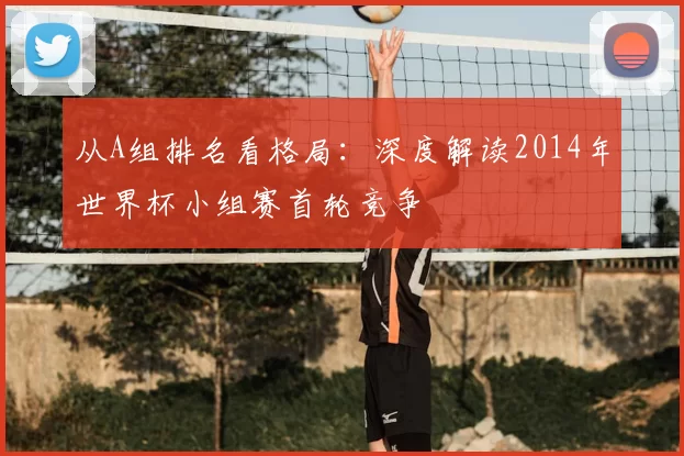 从A组排名看格局：深度解读2014年世界杯小组赛首轮竞争
